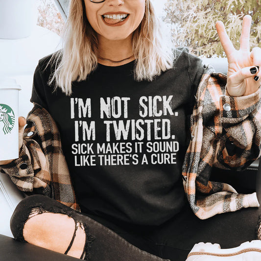 I'M Not Sick I'M Twisted Sick Makes It Sound like There'S a Cure T-Shirt