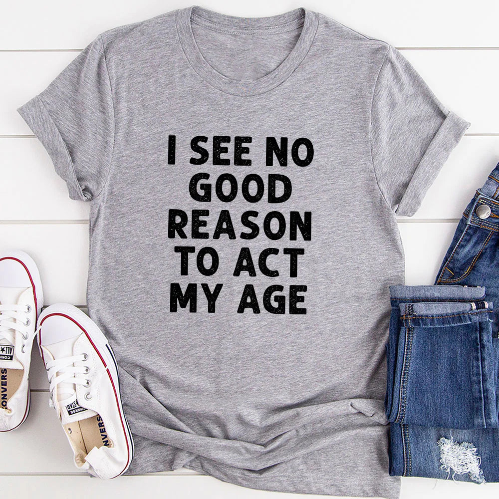 I See No Good Reason to Act My Age T-Shirt